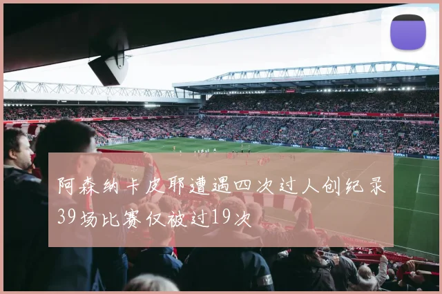 阿森纳卡皮耶遭遇四次过人创纪录39场比赛仅被过19次