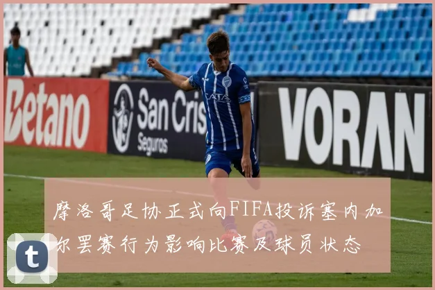 摩洛哥足协正式向FIFA投诉塞内加尔罢赛行为影响比赛及球员状态