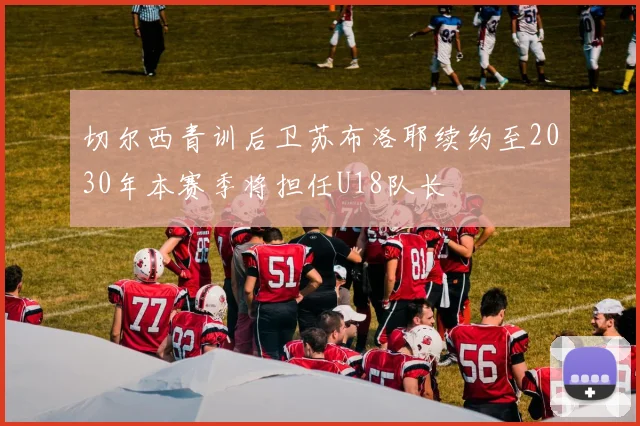 切尔西青训后卫苏布洛耶续约至2030年本赛季将担任U18队长