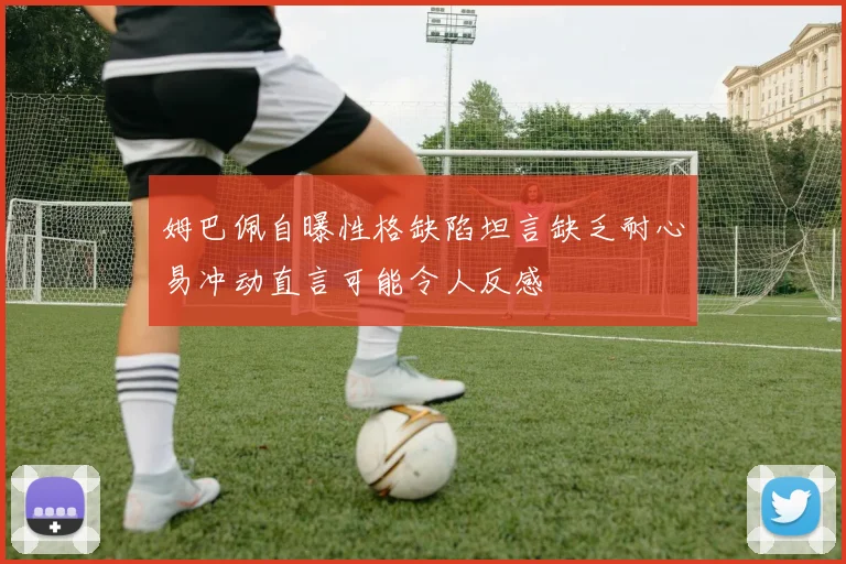 姆巴佩自曝性格缺陷坦言缺乏耐心易冲动直言可能令人反感