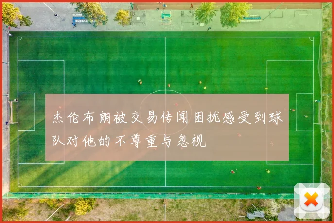 杰伦布朗被交易传闻困扰感受到球队对他的不尊重与忽视
