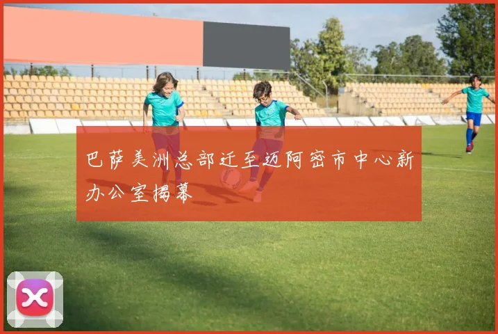 巴萨美洲总部迁至迈阿密市中心新办公室揭幕