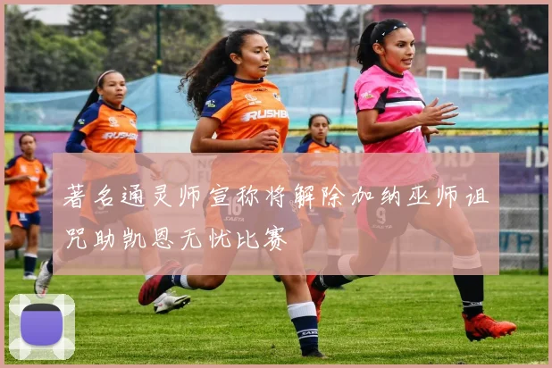 著名通灵师宣称将解除加纳巫师诅咒助凯恩无忧比赛