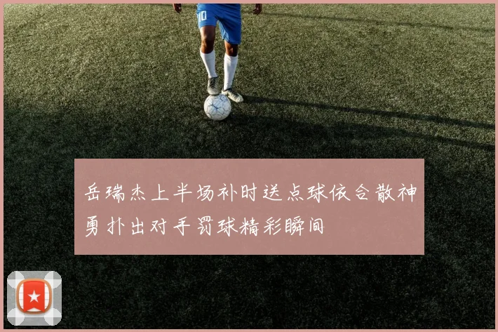 岳瑞杰上半场补时送点球依合散神勇扑出对手罚球精彩瞬间
