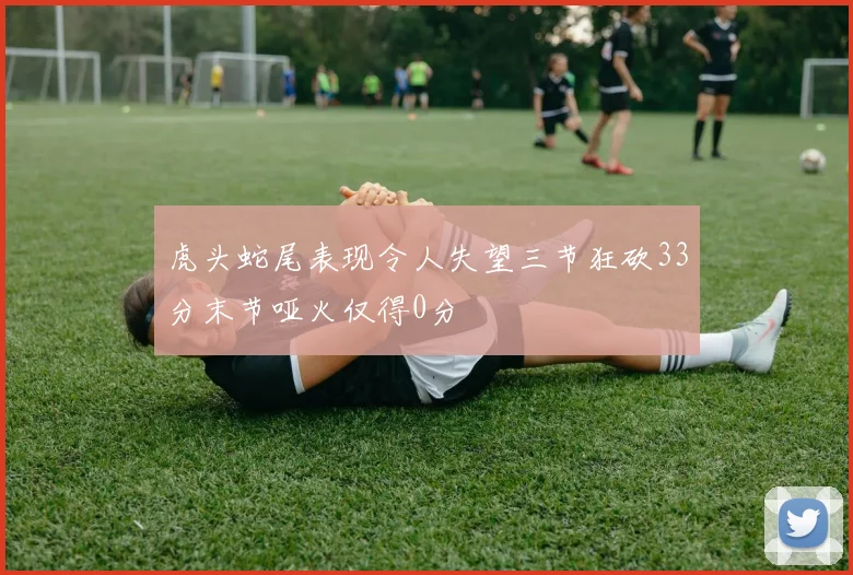 虎头蛇尾表现令人失望三节狂砍33分末节哑火仅得0分