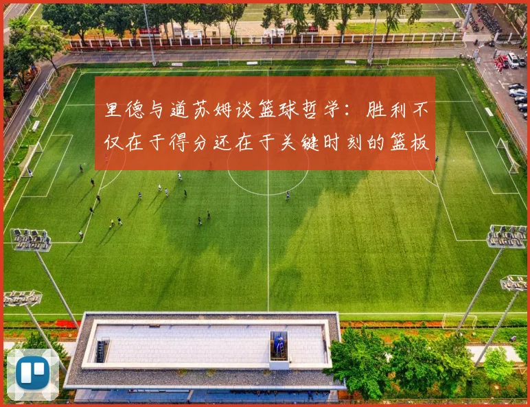 里德与道苏姆谈篮球哲学：胜利不仅在于得分还在于关键时刻的篮板球