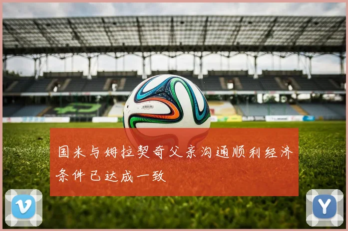 国米与姆拉契奇父亲沟通顺利经济条件已达成一致