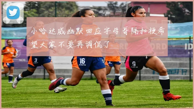 小哈达威幽默回应字母哥隔扣梗希望大家不要再调侃了