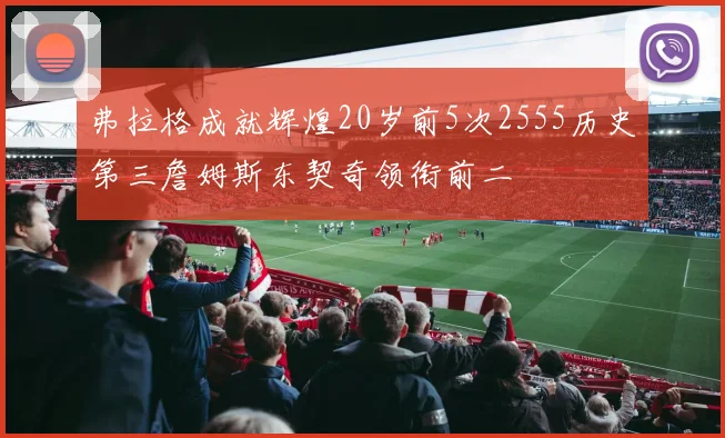 弗拉格成就辉煌20岁前5次2555历史第三詹姆斯东契奇领衔前二