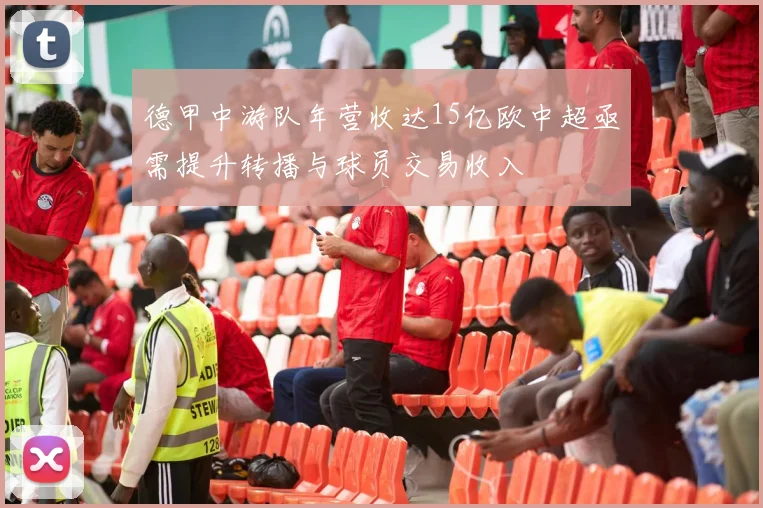 德甲中游队年营收达15亿欧中超亟需提升转播与球员交易收入