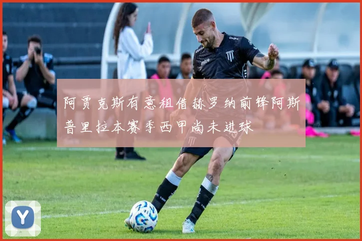 阿贾克斯有意租借赫罗纳前锋阿斯普里拉本赛季西甲尚未进球