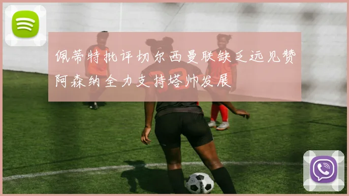 佩蒂特批评切尔西曼联缺乏远见赞阿森纳全力支持塔帅发展