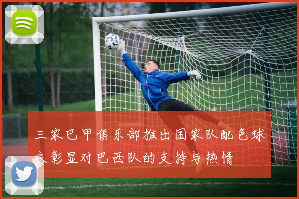 三家巴甲俱乐部推出国家队配色球衣彰显对巴西队的支持与热情