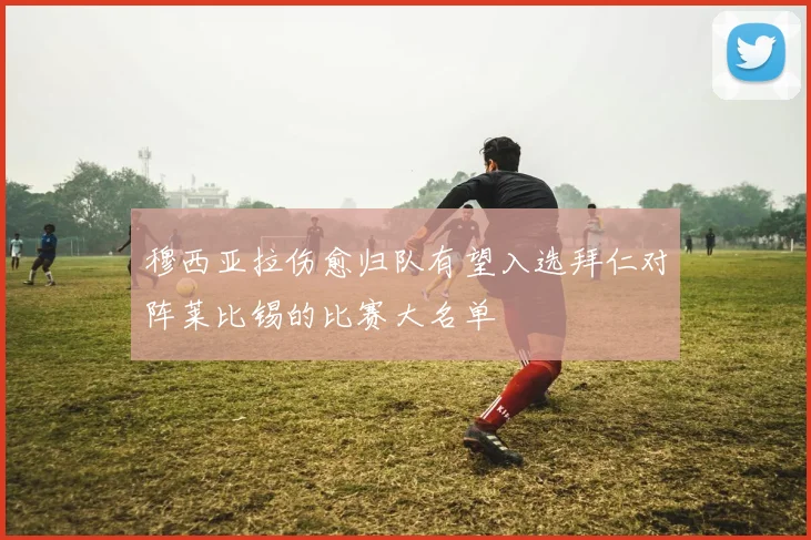穆西亚拉伤愈归队有望入选拜仁对阵莱比锡的比赛大名单
