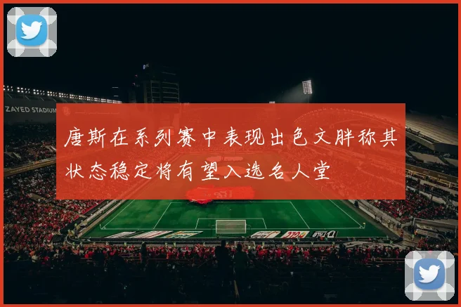 唐斯在系列赛中表现出色文胖称其状态稳定将有望入选名人堂