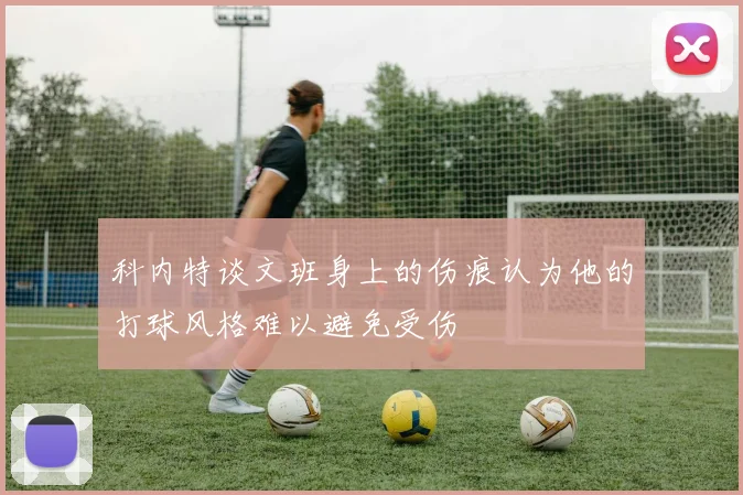 科内特谈文班身上的伤痕认为他的打球风格难以避免受伤
