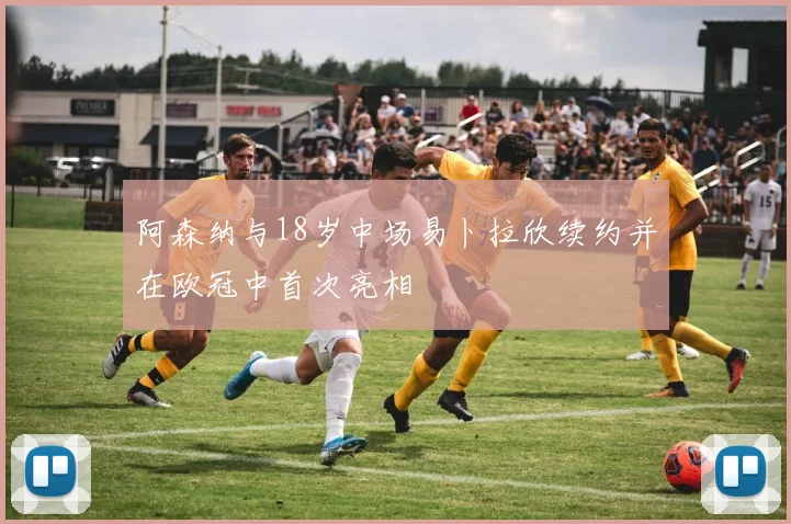 阿森纳与18岁中场易卜拉欣续约并在欧冠中首次亮相