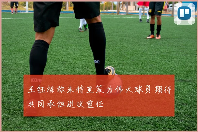 王钰栋称米特里策为伟大球员期待共同承担进攻重任
