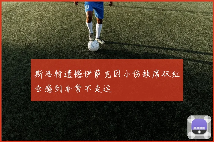 斯洛特遗憾伊萨克因小伤缺席双红会感到非常不走运