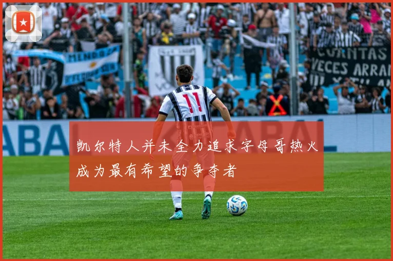 凯尔特人并未全力追求字母哥热火成为最有希望的争夺者