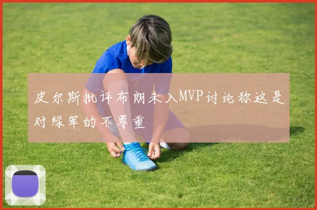 皮尔斯批评布朗未入MVP讨论称这是对绿军的不尊重