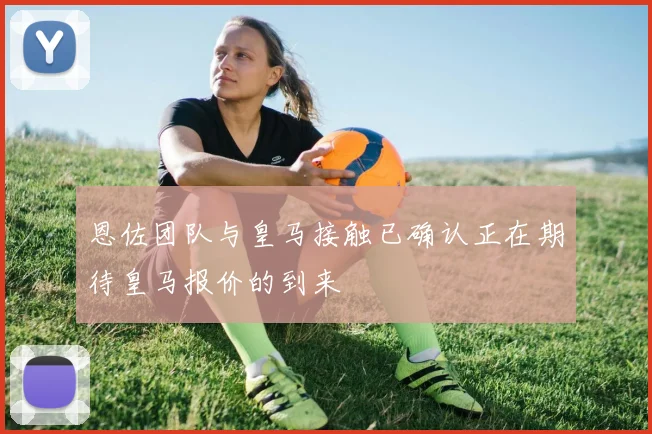 恩佐团队与皇马接触已确认正在期待皇马报价的到来
