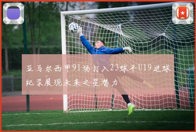 亚马尔西甲91场打入23球平U19进球纪录展现未来之星潜力