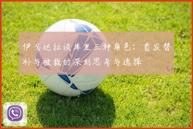 伊戈达拉谈库里三种角色：首发替补与被裁的深刻思考与选择