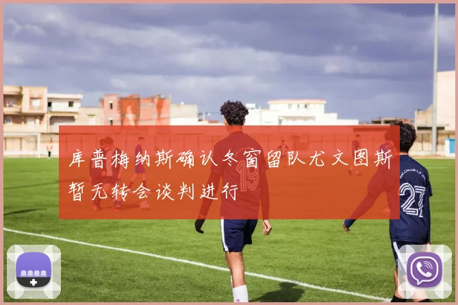 库普梅纳斯确认冬窗留队尤文图斯暂无转会谈判进行