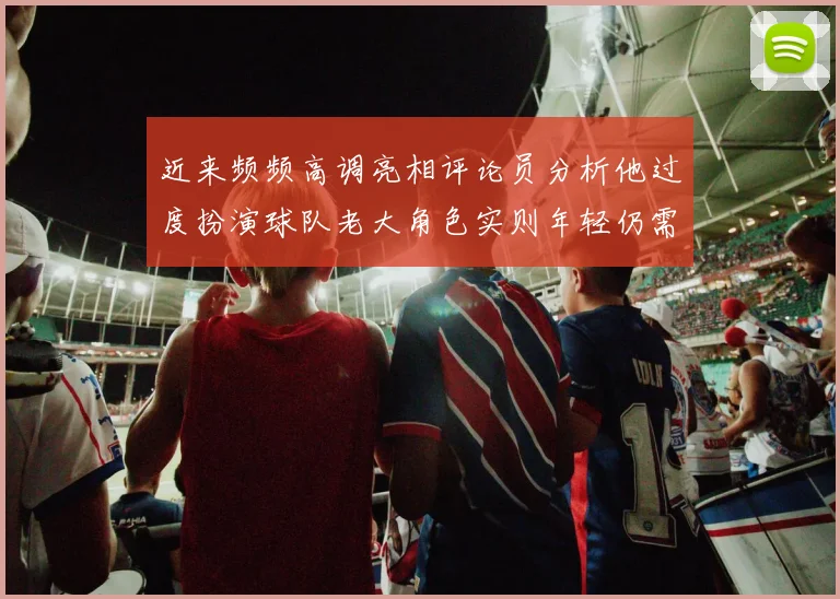近来频频高调亮相评论员分析他过度扮演球队老大角色实则年轻仍需成长