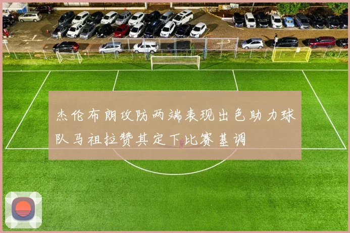 杰伦布朗攻防两端表现出色助力球队马祖拉赞其定下比赛基调