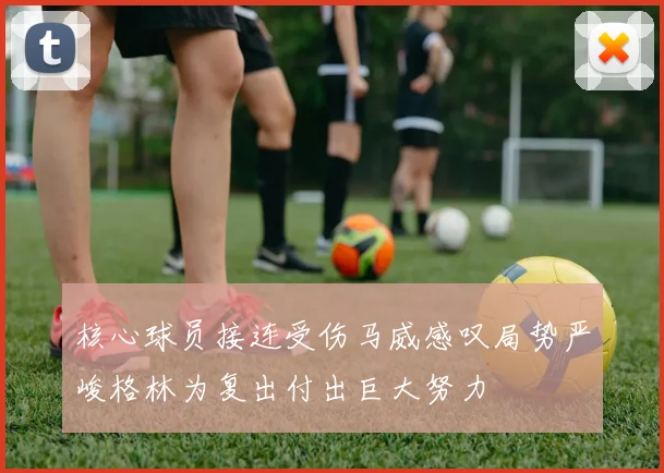 核心球员接连受伤马威感叹局势严峻格林为复出付出巨大努力