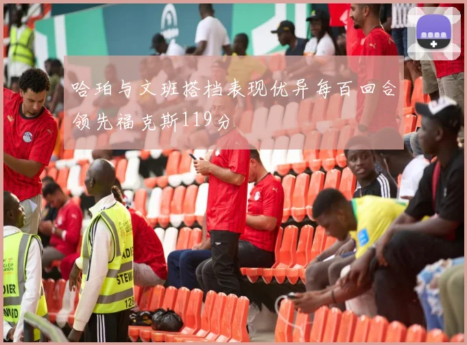 哈珀与文班搭档表现优异每百回合领先福克斯119分