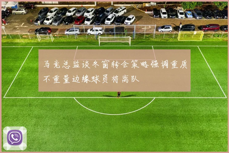 马竞总监谈冬窗转会策略强调重质不重量边缘球员将离队