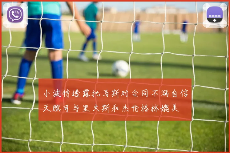 小波特透露托马斯对合同不满自信天赋可与里夫斯和杰伦格林媲美